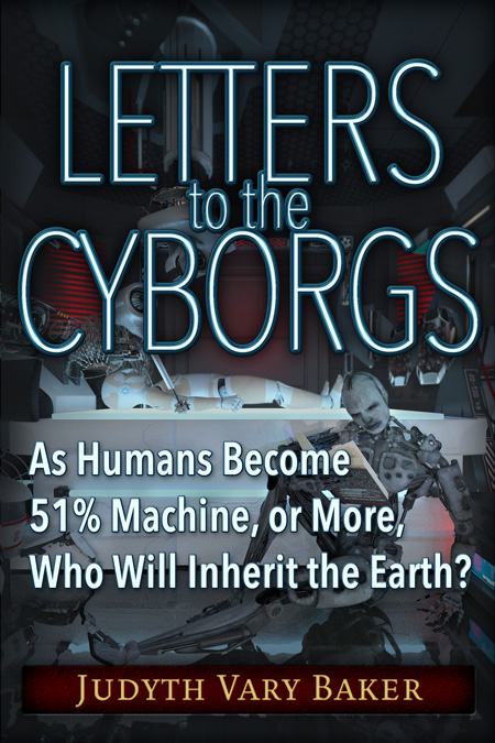 Letters to the Cyborgs - As Humans Become 51% Machine, or More, Who Will Inherit the Earth? By Judyth Vary Baker
