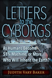Letters to the Cyborgs &mdash; As Humans Become 51% Machine, or More, Who Will Inherit the Earth? By Judyth Vary Baker