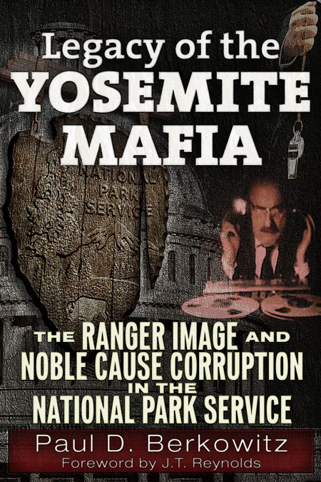 Legacy of the Yosemite Mafia - The Ranger Image and Noble Cause Corruption in the National Park Service, by Paul D. Berkowitz
