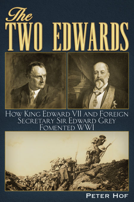The Two Edwards - How King Edward VII and Foreign Secretary Sir Edward Grey Fomented the First World War. By Peter Hof