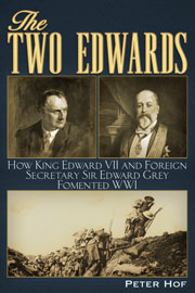 The Two Edwards - How King Edward VII and Foreign Secretary Sir Edward Grey Fomented the First World War. By Peter Hof
