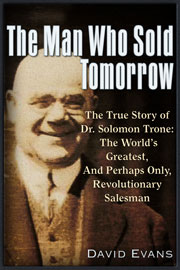 The Man Who Sold Tomorrow - The True Story of Dr. Solomon Trone The World&rsquo;s Greatest & Most Successful & Perhaps Only Revolutionary Salesman, by David Evans