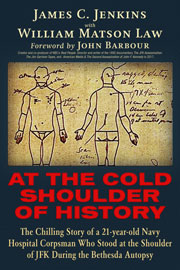 At The Cold Shoulder of History - The Chilling Story of a 21-year old Navy Hospital Corpsman Who Stood at the Shoulder of JFK during the Bethesda Autopsy. By James Curtis Jenkins and William Matson Law