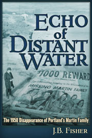 Echo of Distant Water &ndash; The 1958 Disappearance of Portland's Martin Family, by J. B. Fisher