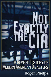 Not Exactly the CIA &ndash; A Revised History of Modern American Disasters. By Roger Phelps